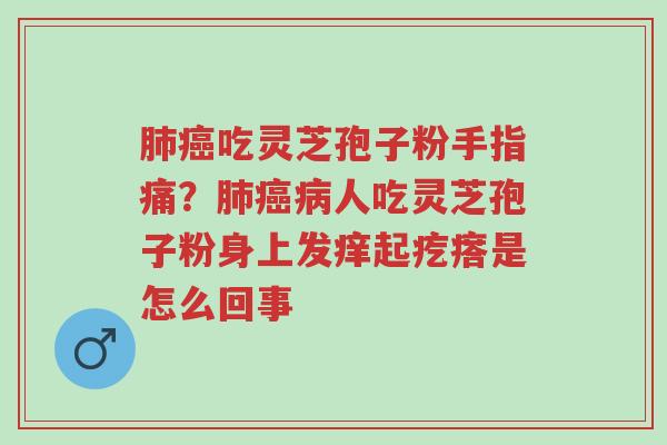 肺癌吃灵芝孢子粉手指痛?肺癌病人吃灵芝孢子粉身上发痒起疙瘩是怎么回事-第1张图片-超越 肺癌吃灵芝孢子粉手指痛?肺癌病人吃灵芝孢子粉身上发痒起疙瘩是怎么回事-第1张图片-超越