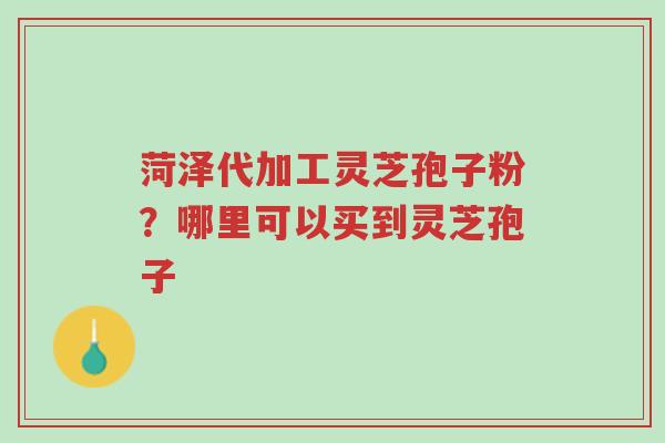 菏泽代加工灵芝孢子粉?哪里可以买到灵芝孢子-第1张图片-超越 菏泽代加工灵芝孢子粉?哪里可以买到灵芝孢子-第1张图片-超越