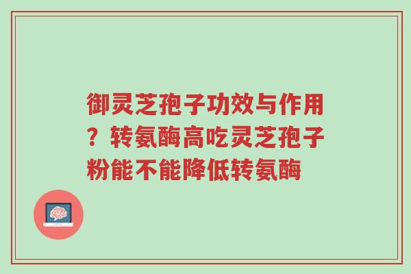 御灵芝孢子功效与作用?转氨酶高吃灵芝孢子粉能不能降低转氨酶-第1张图片-超越 御灵芝孢子功效与作用?转氨酶高吃灵芝孢子粉能不能降低转氨酶-第1张图片-超越