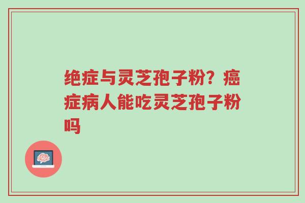 绝症与灵芝孢子粉?癌症病人能吃灵芝孢子粉吗-第1张图片-超越 绝症与灵芝孢子粉?癌症病人能吃灵芝孢子粉吗-第1张图片-超越