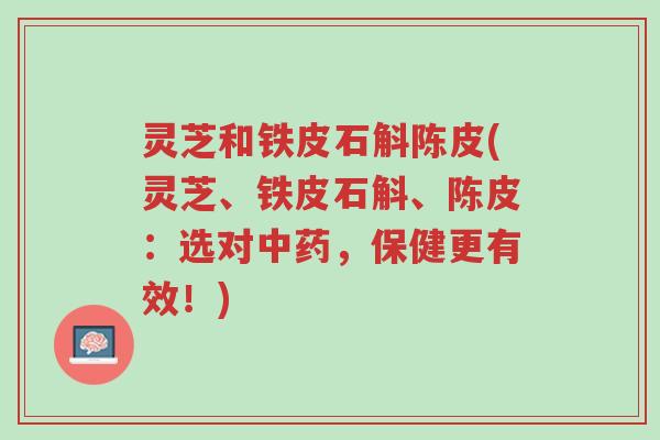 灵芝和铁皮石斛陈皮(灵芝、铁皮石斛、陈皮:选对中药,保健更有效!)-第1张图片-超越 灵芝和铁皮石斛陈皮(灵芝、铁皮石斛、陈皮:选对中药,保健更有效!)-第1张图片-超越