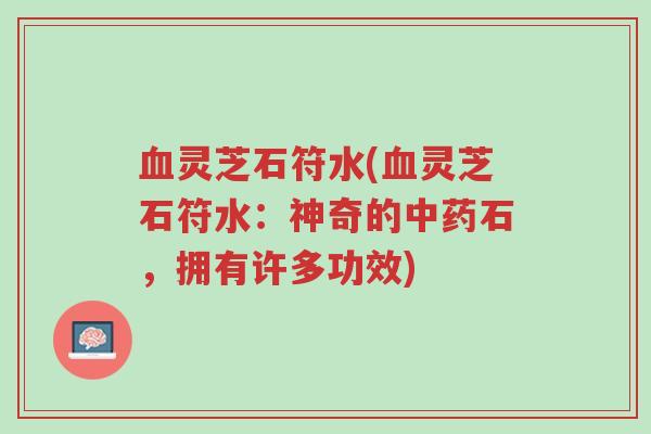 血灵芝石符水(血灵芝石符水:神奇的中药石,拥有许多功效)-第1张图片-超越 血灵芝石符水(血灵芝石符水:神奇的中药石,拥有许多功效)-第1张图片-超越