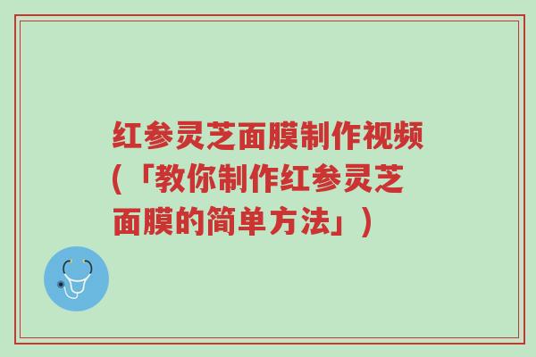 红参灵芝面膜制作视频(「教你制作红参灵芝面膜的简单方法」)-第1张图片-超越 红参灵芝面膜制作视频(「教你制作红参灵芝面膜的简单方法」)-第1张图片-超越