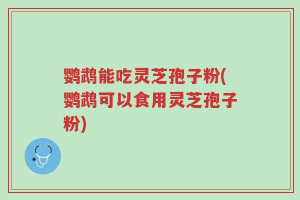 鹦鹉能吃灵芝孢子粉(鹦鹉可以食用灵芝孢子粉)-第1张图片-超越 鹦鹉能吃灵芝孢子粉(鹦鹉可以食用灵芝孢子粉)-第1张图片-超越