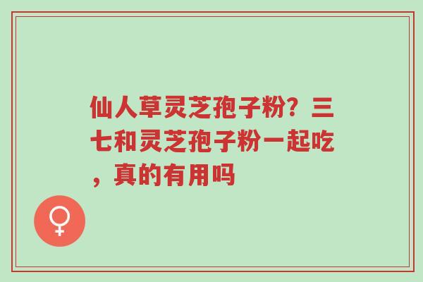 仙人草灵芝孢子粉？三七和灵芝孢子粉一起吃，真的有用吗-第1张图片-超越