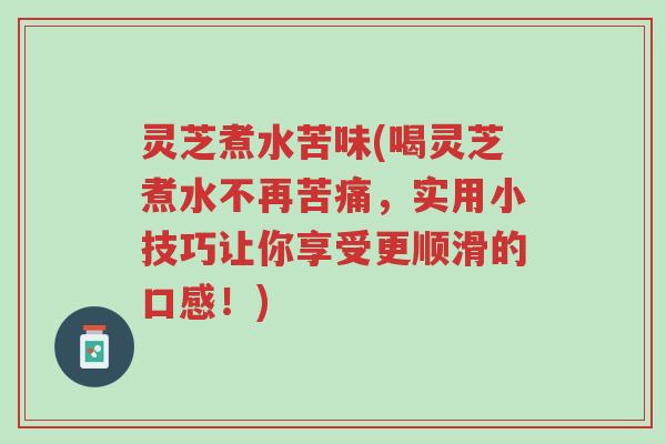 灵芝煮水苦味(喝灵芝煮水不再苦痛，实用小技巧让你享受更顺滑的口感！)-第1张图片-超越