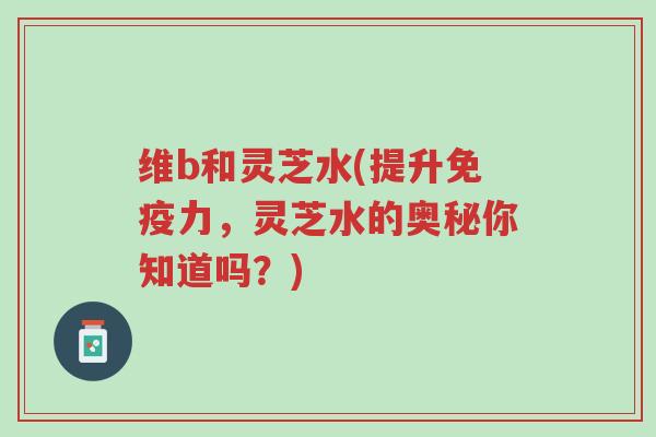 维b和灵芝水(提升免疫力,灵芝水的奥秘你知道吗?)-第1张图片-超越 维b和灵芝水(提升免疫力,灵芝水的奥秘你知道吗?)-第1张图片-超越