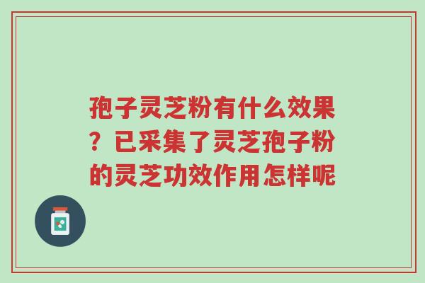 孢子灵芝粉有什么效果？已采集了灵芝孢子粉的灵芝功效作用怎样呢-第1张图片-超越