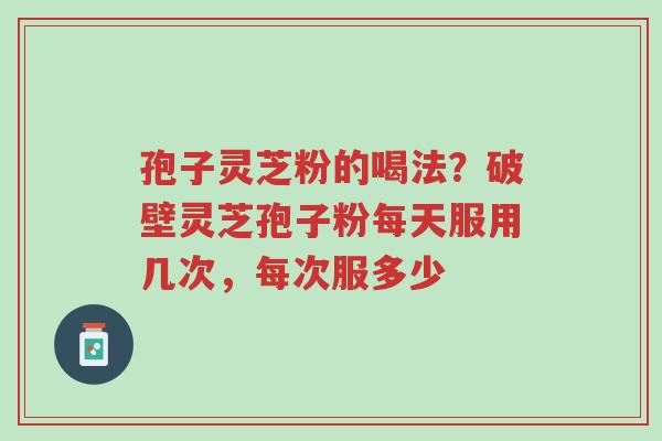 孢子灵芝粉的喝法?破壁灵芝孢子粉每天服用几次,每次服多少-第1张图片-超越 孢子灵芝粉的喝法?破壁灵芝孢子粉每天服用几次,每次服多少-第1张图片-超越