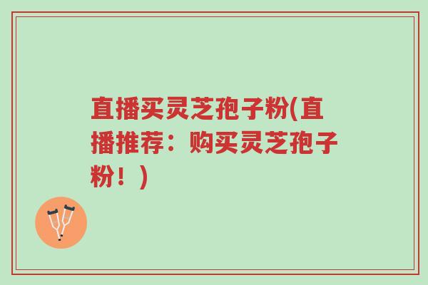 直播买灵芝孢子粉(直播推荐:购买灵芝孢子粉!)-第1张图片-超越 直播买灵芝孢子粉(直播推荐:购买灵芝孢子粉!)-第1张图片-超越