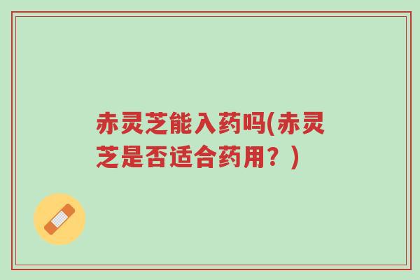 赤灵芝能入药吗(赤灵芝是否适合药用?)-第1张图片-超越 赤灵芝能入药吗(赤灵芝是否适合药用?)-第1张图片-超越