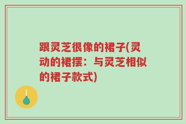 跟灵芝很像的裙子(灵动的裙摆:与灵芝相似的裙子款式)-第1张图片-超越 跟灵芝很像的裙子(灵动的裙摆:与灵芝相似的裙子款式)-第1张图片-超越