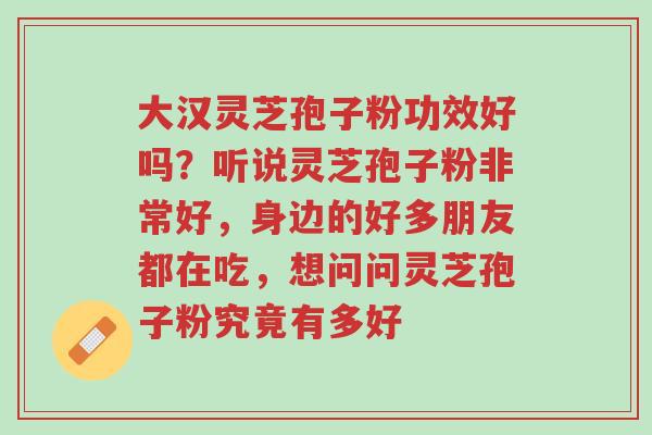 大汉灵芝孢子粉功效好吗?听说灵芝孢子粉非常好,身边的好多朋友都在吃,想问问灵芝孢子粉究竟有多好-第1张图片-超越 大汉灵芝孢子粉功效好吗?听说灵芝孢子粉非常好,身边的好多朋友都在吃,想问问灵芝孢子粉究竟有多好-第1张图片-超越