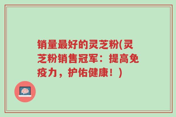 销量最好的灵芝粉(灵芝粉销售冠军:提高免疫力,护佑健康!)-第1张图片-超越 销量最好的灵芝粉(灵芝粉销售冠军:提高免疫力,护佑健康!)-第1张图片-超越