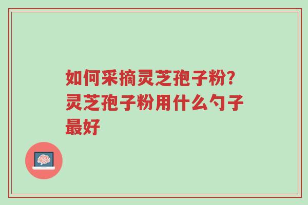 如何采摘灵芝孢子粉?灵芝孢子粉用什么勺子最好-第1张图片-超越 如何采摘灵芝孢子粉?灵芝孢子粉用什么勺子最好-第1张图片-超越