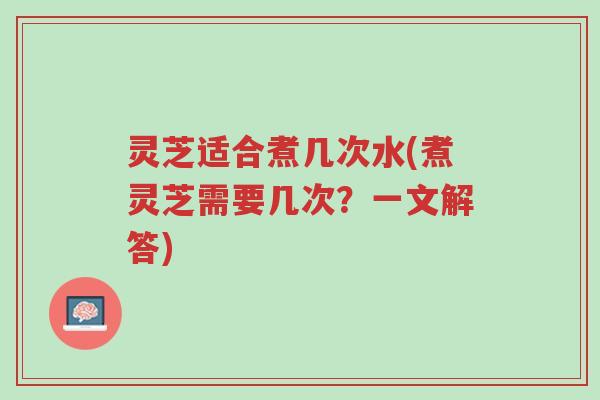 灵芝适合煮几次水(煮灵芝需要几次?一文解答)-第1张图片-超越 灵芝适合煮几次水(煮灵芝需要几次?一文解答)-第1张图片-超越