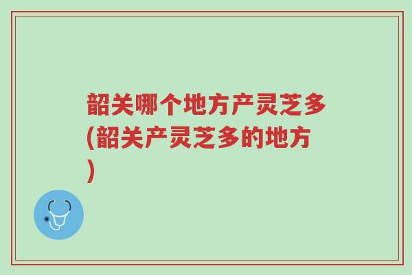 韶关哪个地方产灵芝多(韶关产灵芝多的地方)-第1张图片-超越 韶关哪个地方产灵芝多(韶关产灵芝多的地方)-第1张图片-超越