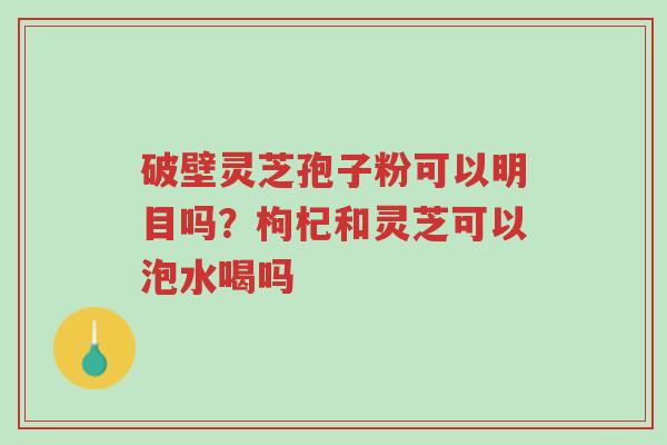 破壁灵芝孢子粉可以明目吗?枸杞和灵芝可以泡水喝吗-第1张图片-超越 破壁灵芝孢子粉可以明目吗?枸杞和灵芝可以泡水喝吗-第1张图片-超越