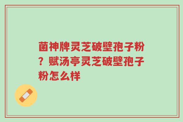 菌神牌灵芝破壁孢子粉?赋汤亭灵芝破壁孢子粉怎么样-第1张图片-超越 菌神牌灵芝破壁孢子粉?赋汤亭灵芝破壁孢子粉怎么样-第1张图片-超越