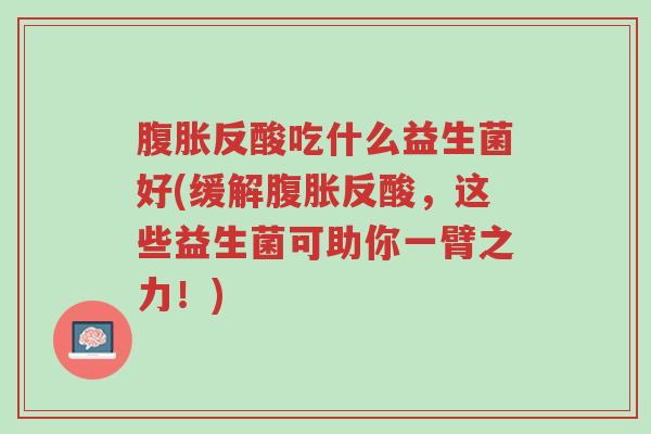 腹胀反酸吃什么益生菌好(缓解腹胀反酸，这些益生菌可助你一臂之力！)-第1张图片-超越