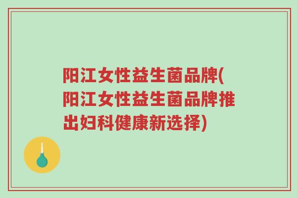 阳江女性益生菌品牌(阳江女性益生菌品牌推出妇科健康新选择)-第1张图片-超越 阳江女性益生菌品牌(阳江女性益生菌品牌推出妇科健康新选择)-第1张图片-超越