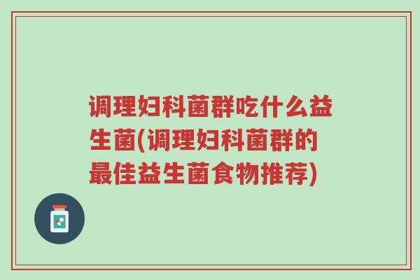 调理妇科菌群吃什么益生菌(调理妇科菌群的最佳益生菌食物推荐)-第1张图片-超越 调理妇科菌群吃什么益生菌(调理妇科菌群的最佳益生菌食物推荐)-第1张图片-超越