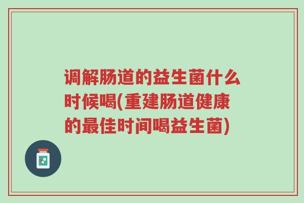 调解肠道的益生菌什么时候喝(重建肠道健康的最佳时间喝益生菌)-第1张图片-超越 调解肠道的益生菌什么时候喝(重建肠道健康的最佳时间喝益生菌)-第1张图片-超越