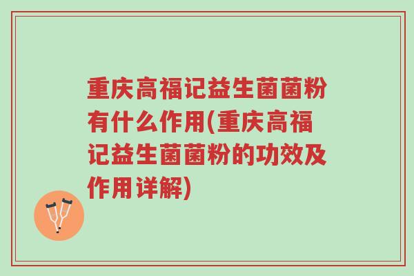 重庆高福记益生菌菌粉有什么作用(重庆高福记益生菌菌粉的功效及作用详解)-第1张图片-超越 重庆高福记益生菌菌粉有什么作用(重庆高福记益生菌菌粉的功效及作用详解)-第1张图片-超越
