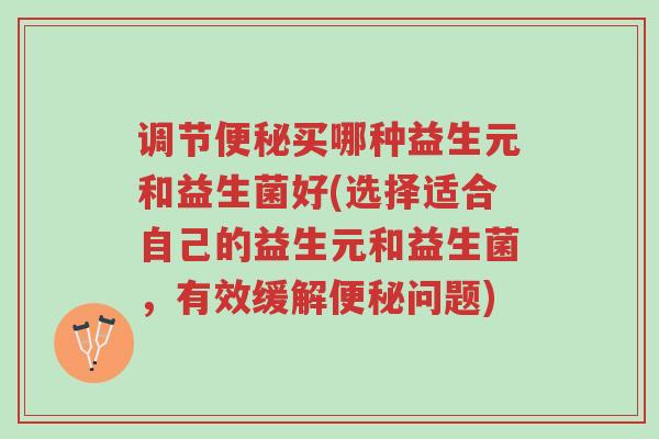 调节便秘买哪种益生元和益生菌好(选择适合自己的益生元和益生菌,有效缓解便秘问题)-第1张图片-超越 调节便秘买哪种益生元和益生菌好(选择适合自己的益生元和益生菌,有效缓解便秘问题)-第1张图片-超越