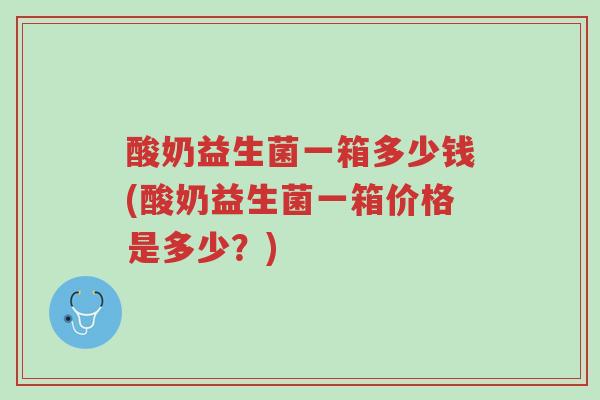 酸奶益生菌一箱多少钱(酸奶益生菌一箱价格是多少?)-第1张图片-超越 酸奶益生菌一箱多少钱(酸奶益生菌一箱价格是多少?)-第1张图片-超越