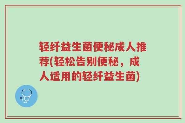 轻纤益生菌便秘成人推荐(轻松告别便秘,成人适用的轻纤益生菌)-第1张图片-超越 轻纤益生菌便秘成人推荐(轻松告别便秘,成人适用的轻纤益生菌)-第1张图片-超越