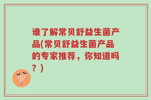 谁了解常贝舒益生菌产品(常贝舒益生菌产品的专家推荐,你知道吗?)-第1张图片-超越 谁了解常贝舒益生菌产品(常贝舒益生菌产品的专家推荐,你知道吗?)-第1张图片-超越