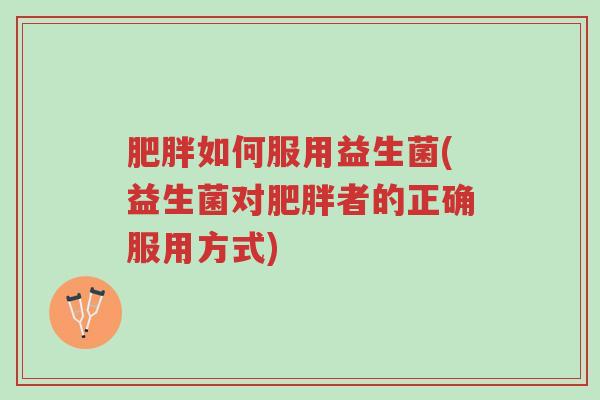 肥胖如何服用益生菌(益生菌对肥胖者的正确服用方式)-第1张图片-超越 肥胖如何服用益生菌(益生菌对肥胖者的正确服用方式)-第1张图片-超越