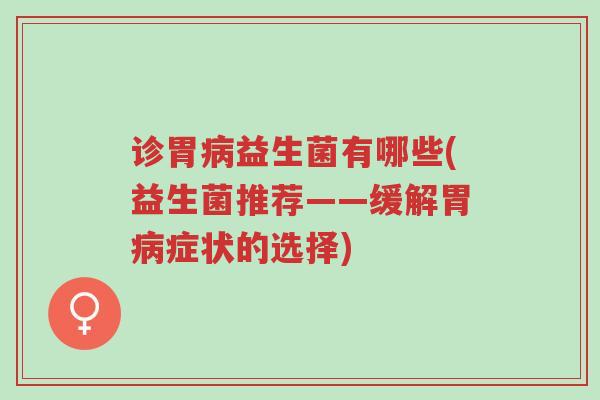 诊胃病益生菌有哪些(益生菌推荐——缓解胃病症状的选择)-第1张图片-超越 诊胃病益生菌有哪些(益生菌推荐——缓解胃病症状的选择)-第1张图片-超越