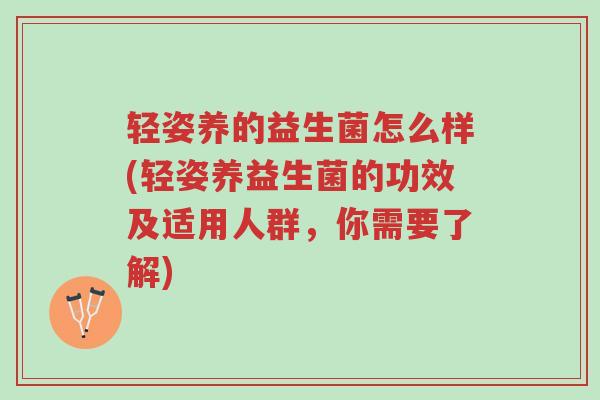 轻姿养的益生菌怎么样(轻姿养益生菌的功效及适用人群,你需要了解)-第1张图片-超越 轻姿养的益生菌怎么样(轻姿养益生菌的功效及适用人群,你需要了解)-第1张图片-超越