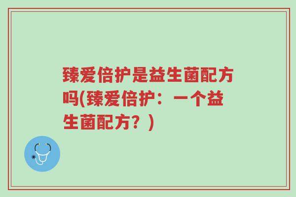 臻爱倍护是益生菌配方吗(臻爱倍护:一个益生菌配方?)-第1张图片-超越 臻爱倍护是益生菌配方吗(臻爱倍护:一个益生菌配方?)-第1张图片-超越