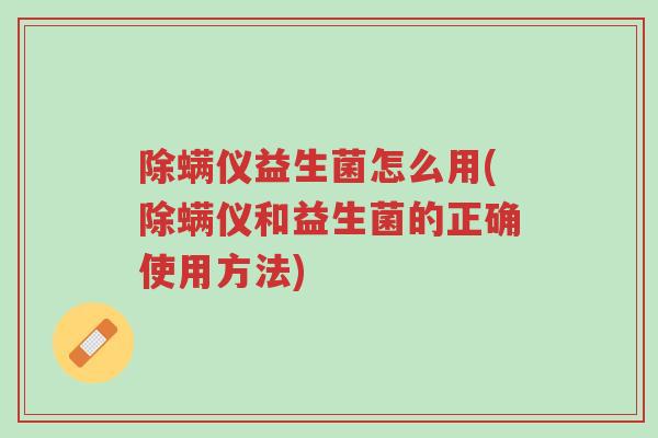 除螨仪益生菌怎么用(除螨仪和益生菌的正确使用方法)-第1张图片-超越 除螨仪益生菌怎么用(除螨仪和益生菌的正确使用方法)-第1张图片-超越