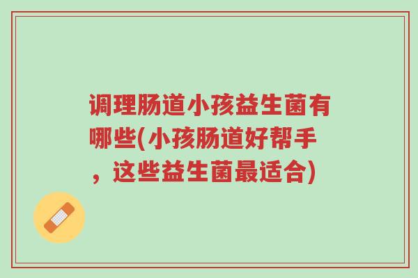 调理肠道小孩益生菌有哪些(小孩肠道好帮手,这些益生菌最适合)-第1张图片-超越 调理肠道小孩益生菌有哪些(小孩肠道好帮手,这些益生菌最适合)-第1张图片-超越