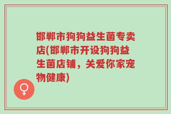 邯郸市狗狗益生菌专卖店(邯郸市开设狗狗益生菌店铺,关爱你家宠物健康)-第1张图片-超越 邯郸市狗狗益生菌专卖店(邯郸市开设狗狗益生菌店铺,关爱你家宠物健康)-第1张图片-超越