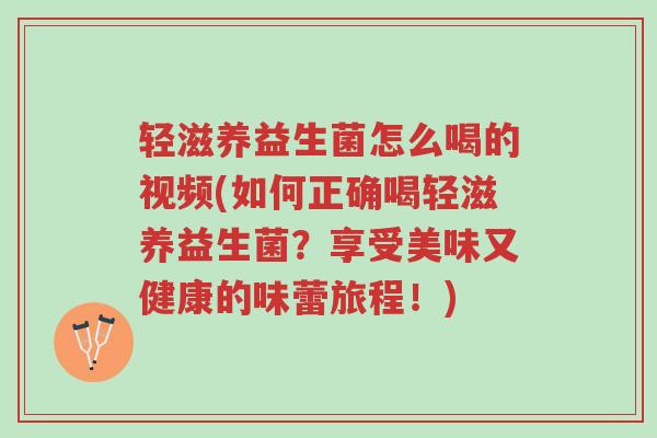 轻滋养益生菌怎么喝的视频(如何正确喝轻滋养益生菌?享受美味又健康的味蕾旅程!)-第1张图片-超越 轻滋养益生菌怎么喝的视频(如何正确喝轻滋养益生菌?享受美味又健康的味蕾旅程!)-第1张图片-超越