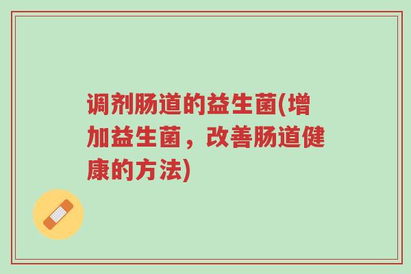 调剂肠道的益生菌(增加益生菌,改善肠道健康的方法)-第1张图片-超越 调剂肠道的益生菌(增加益生菌,改善肠道健康的方法)-第1张图片-超越