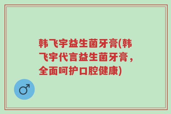 韩飞宇益生菌牙膏(韩飞宇代言益生菌牙膏,全面呵护口腔健康)-第1张图片-超越 韩飞宇益生菌牙膏(韩飞宇代言益生菌牙膏,全面呵护口腔健康)-第1张图片-超越