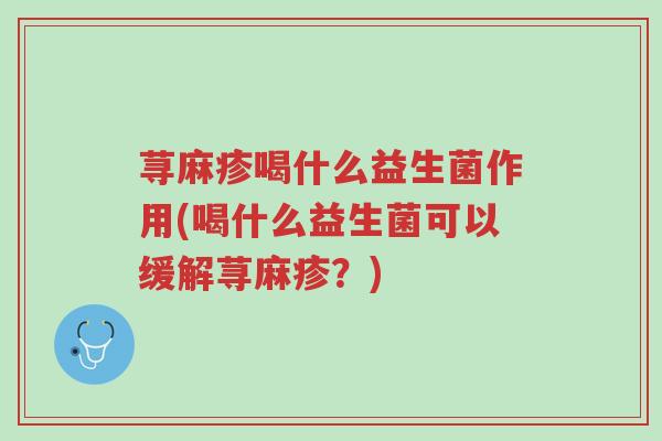 荨麻疹喝什么益生菌作用(喝什么益生菌可以缓解荨麻疹?)-第1张图片-超越 荨麻疹喝什么益生菌作用(喝什么益生菌可以缓解荨麻疹?)-第1张图片-超越