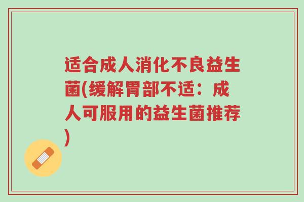 适合成人消化不良益生菌(缓解胃部不适:成人可服用的益生菌推荐)-第1张图片-超越 适合成人消化不良益生菌(缓解胃部不适:成人可服用的益生菌推荐)-第1张图片-超越