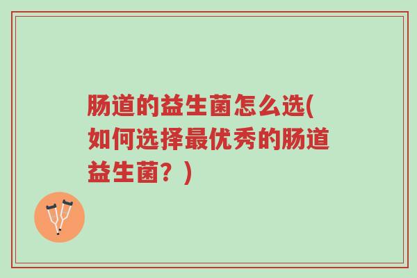 肠道的益生菌怎么选(如何选择最优秀的肠道益生菌？)-第1张图片-超越