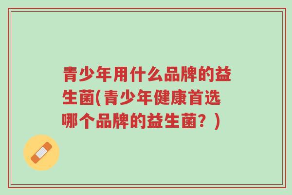 青少年用什么品牌的益生菌(青少年健康首选哪个品牌的益生菌?)-第1张图片-超越 青少年用什么品牌的益生菌(青少年健康首选哪个品牌的益生菌?)-第1张图片-超越