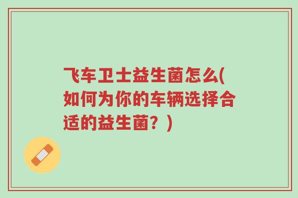 飞车卫士益生菌怎么(如何为你的车辆选择合适的益生菌?)-第1张图片-超越 飞车卫士益生菌怎么(如何为你的车辆选择合适的益生菌?)-第1张图片-超越