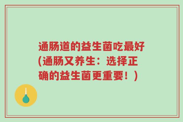 通肠道的益生菌吃最好(通肠又养生:选择正确的益生菌更重要!)-第1张图片-超越 通肠道的益生菌吃最好(通肠又养生:选择正确的益生菌更重要!)-第1张图片-超越