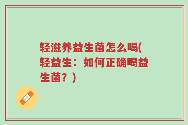 轻滋养益生菌怎么喝(轻益生:如何正确喝益生菌?)-第1张图片-超越 轻滋养益生菌怎么喝(轻益生:如何正确喝益生菌?)-第1张图片-超越