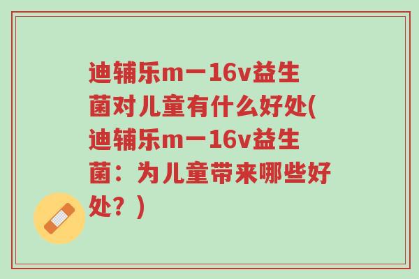 迪辅乐m一16v益生菌对儿童有什么好处(迪辅乐m一16v益生菌:为儿童带来哪些好处?)-第1张图片-超越 迪辅乐m一16v益生菌对儿童有什么好处(迪辅乐m一16v益生菌:为儿童带来哪些好处?)-第1张图片-超越
